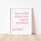 IN A WORLD WHERE YOU CAN BE ANYTHING Print