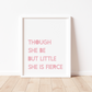 THOUGH SHE BE BUT LITTLE, SHE IS FIERCE Print
