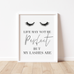 LIFE MAY NOT BE PERFECT BUT MY LASHES ARE Print
